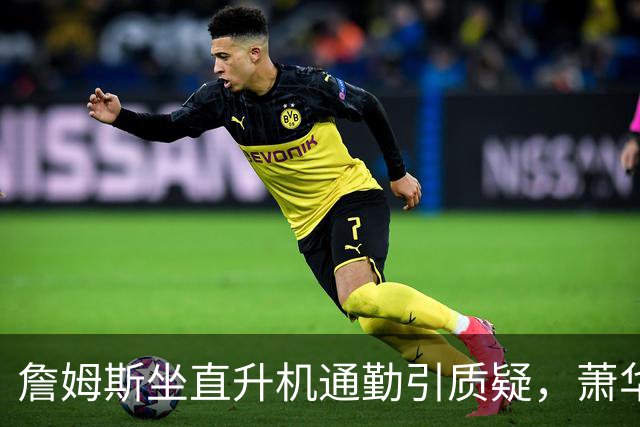 詹姆斯坐直升机通勤引质疑，萧华回应：球队没掺和就没问题