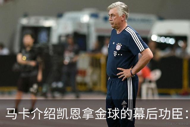 马卡介绍凯恩拿金球的幕后功臣:陪伴他六年的运动医学专家