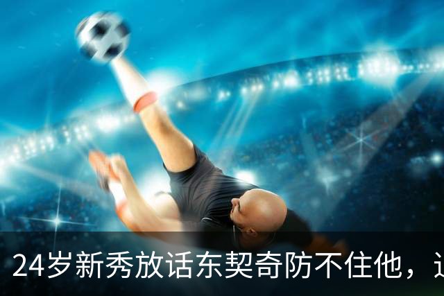 24岁新秀放话东契奇防不住他,追梦力挺:别惯着